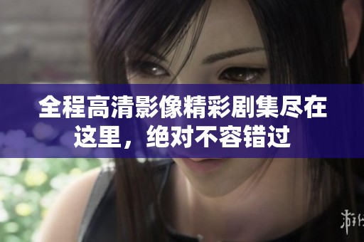 全程高清影像精彩剧集尽在这里，绝对不容错过