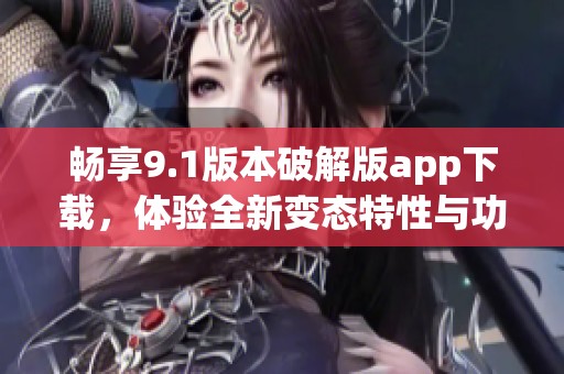 畅享9.1版本破解版app下载，体验全新变态特性与功能