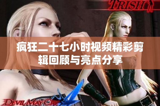 疯狂二十七小时视频精彩剪辑回顾与亮点分享