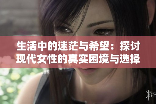 生活中的迷茫与希望：探讨现代女性的真实困境与选择
