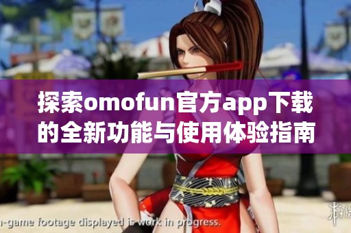探索omofun官方app下载的全新功能与使用体验指南