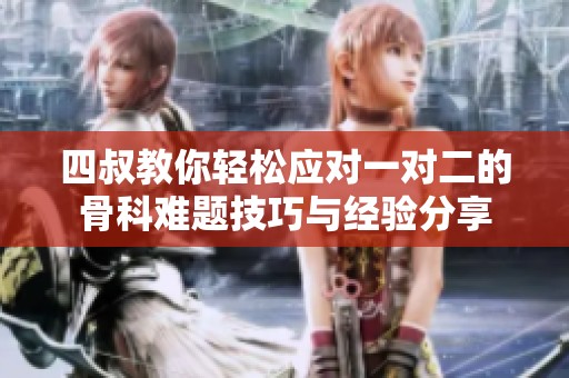 四叔教你轻松应对一对二的骨科难题技巧与经验分享