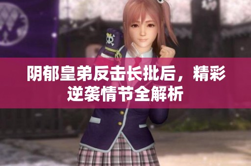 阴郁皇弟反击长批后，精彩逆袭情节全解析