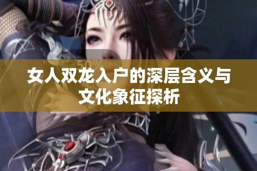 女人双龙入户的深层含义与文化象征探析