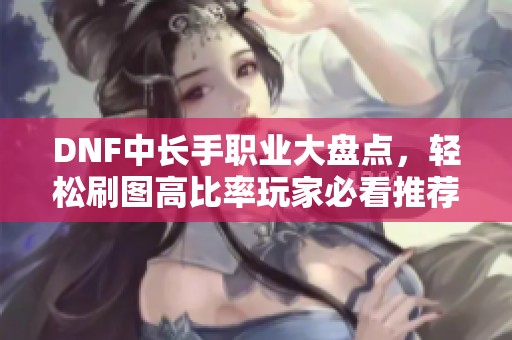 DNF中长手职业大盘点，轻松刷图高比率玩家必看推荐