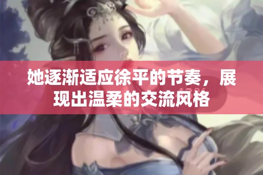 她逐渐适应徐平的节奏，展现出温柔的交流风格