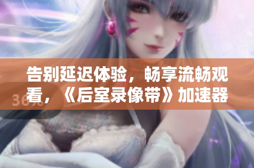 告别延迟体验，畅享流畅观看，《后室录像带》加速器推荐与对比
