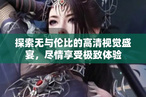 探索无与伦比的高清视觉盛宴，尽情享受极致体验