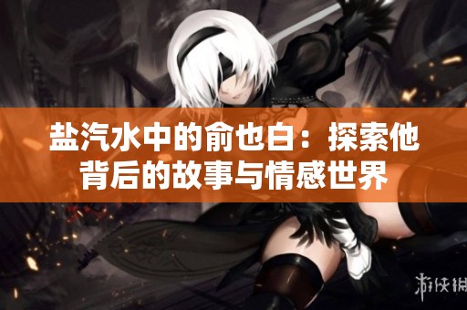 盐汽水中的俞也白：探索他背后的故事与情感世界