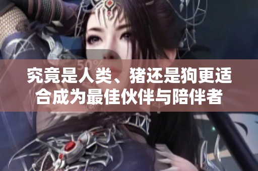 究竟是人类、猪还是狗更适合成为最佳伙伴与陪伴者