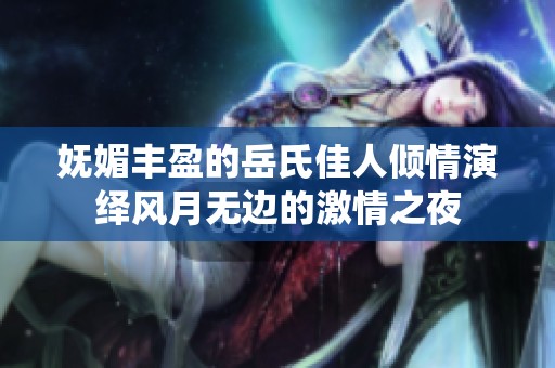 妩媚丰盈的岳氏佳人倾情演绎风月无边的激情之夜