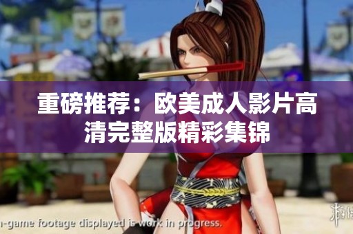 重磅推荐：欧美成人影片高清完整版精彩集锦