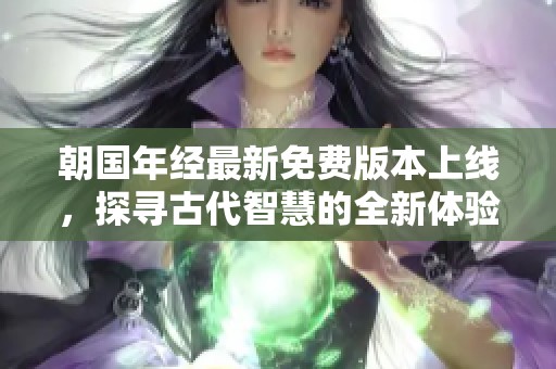 朝国年经最新免费版本上线，探寻古代智慧的全新体验