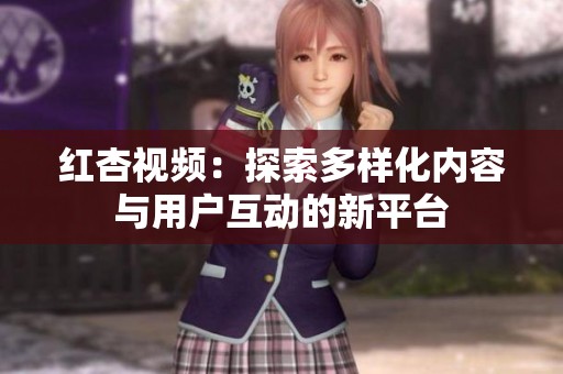 红杏视频：探索多样化内容与用户互动的新平台