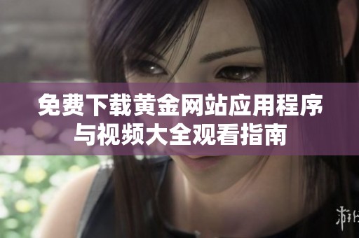 免费下载黄金网站应用程序与视频大全观看指南