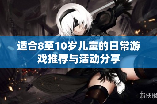 适合8至10岁儿童的日常游戏推荐与活动分享