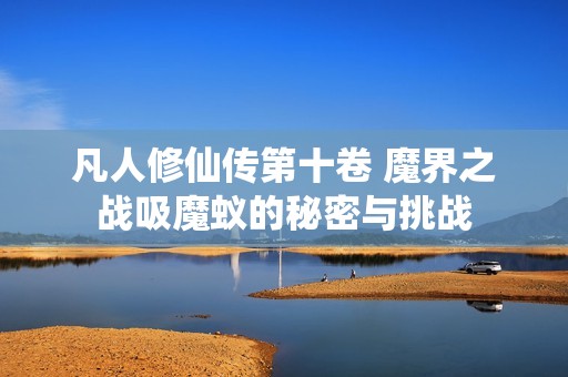 凡人修仙传第十卷 魔界之战吸魔蚁的秘密与挑战