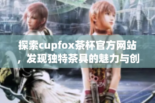 探索cupfox茶杯官方网站，发现独特茶具的魅力与创新设计