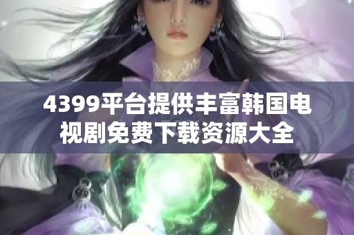4399平台提供丰富韩国电视剧免费下载资源大全