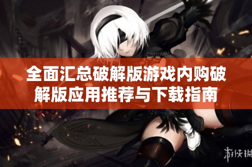 全面汇总破解版游戏内购破解版应用推荐与下载指南