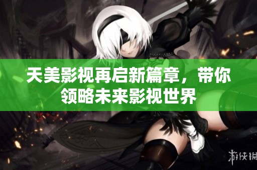 天美影视再启新篇章，带你领略未来影视世界
