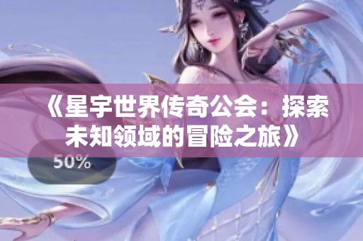 《星宇世界传奇公会：探索未知领域的冒险之旅》