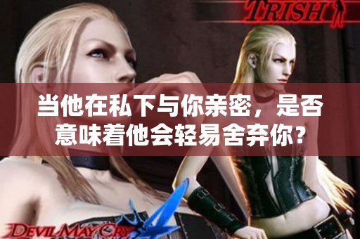 当他在私下与你亲密，是否意味着他会轻易舍弃你？