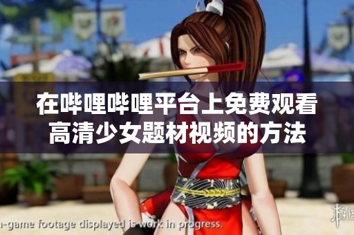 在哔哩哔哩平台上免费观看高清少女题材视频的方法