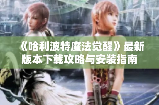 《哈利波特魔法觉醒》最新版本下载攻略与安装指南