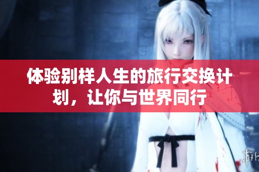 体验别样人生的旅行交换计划，让你与世界同行