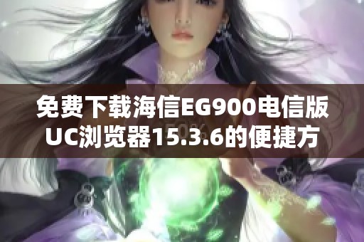 免费下载海信EG900电信版UC浏览器15.3.6的便捷方法