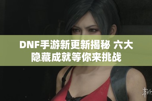 DNF手游新更新揭秘 六大隐藏成就等你来挑战