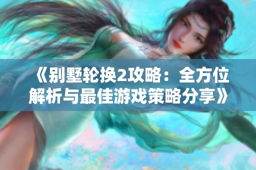 《别墅轮换2攻略：全方位解析与最佳游戏策略分享》