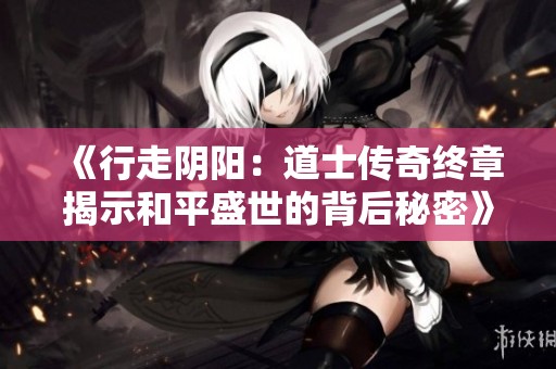 《行走阴阳：道士传奇终章揭示和平盛世的背后秘密》