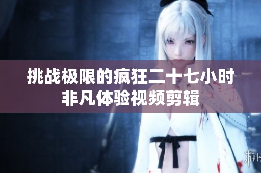 挑战极限的疯狂二十七小时非凡体验视频剪辑