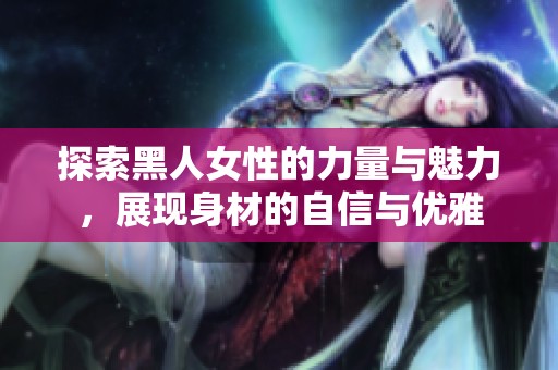 探索黑人女性的力量与魅力，展现身材的自信与优雅