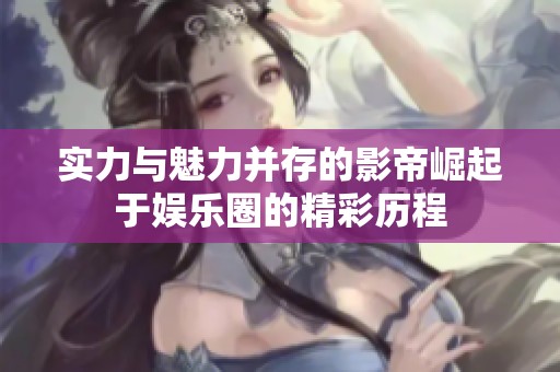 实力与魅力并存的影帝崛起于娱乐圈的精彩历程