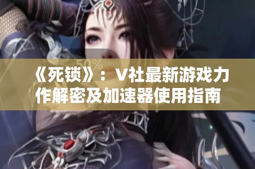 《死锁》：V社最新游戏力作解密及加速器使用指南