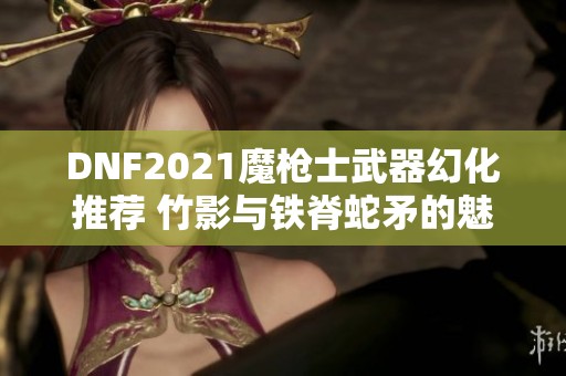 DNF2021魔枪士武器幻化推荐 竹影与铁脊蛇矛的魅力分析