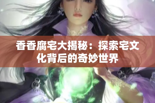 香香腐宅大揭秘：探索宅文化背后的奇妙世界