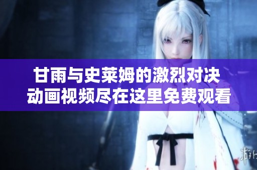 甘雨与史莱姆的激烈对决 动画视频尽在这里免费观看