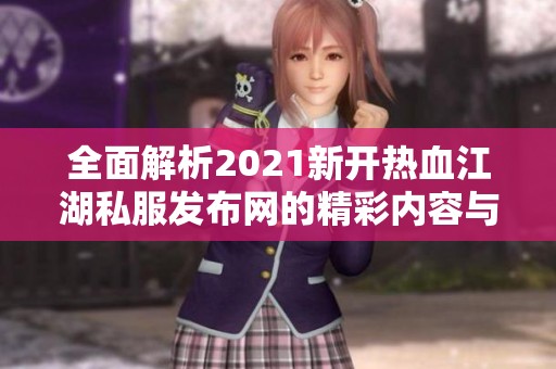 全面解析2021新开热血江湖私服发布网的精彩内容与玩法