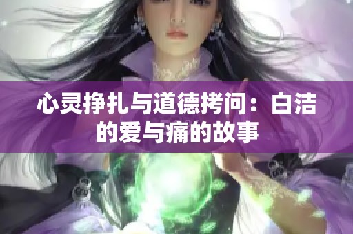 心灵挣扎与道德拷问：白洁的爱与痛的故事