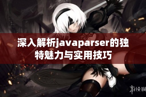 深入解析javaparser的独特魅力与实用技巧