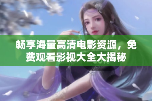 畅享海量高清电影资源，免费观看影视大全大揭秘
