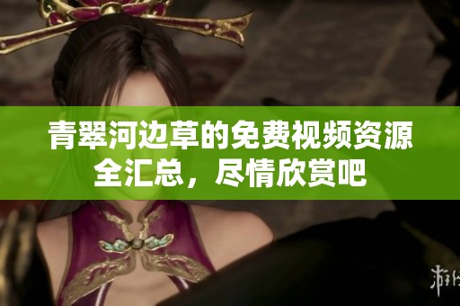 青翠河边草的免费视频资源全汇总，尽情欣赏吧