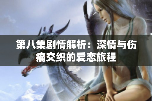 第八集剧情解析：深情与伤痛交织的爱恋旅程