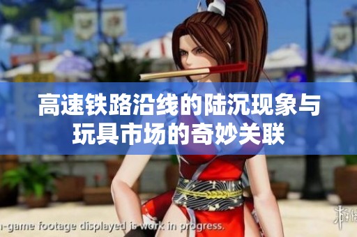 高速铁路沿线的陆沉现象与玩具市场的奇妙关联