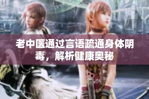 老中医通过言语疏通身体阴毒，解析健康奥秘