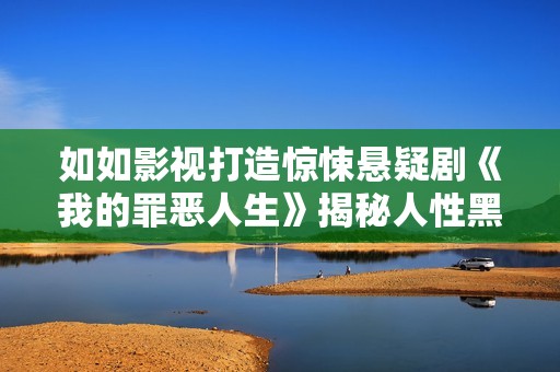 如如影视打造惊悚悬疑剧《我的罪恶人生》揭秘人性黑暗面